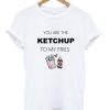 You are the ketchup to my fries T shirt| NL