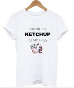 You are the ketchup to my fries T shirt| NL