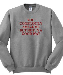 you constantly amaze me but not in a good way sweatshirt RF