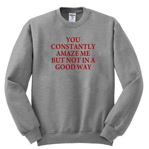 you constantly amaze me but not in a good way sweatshirt RF