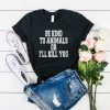 Be Kind To Animals Or Ill Kill You t shirt RF