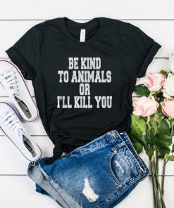 Be Kind To Animals Or Ill Kill You t shirt RF