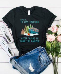 Love is to stay together after trying to park the camper t shirt RF