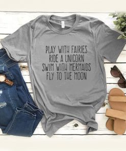 Play With Fairies Ride A Unicorn Swim With Mermaids Fly To The Moon t shirt RF