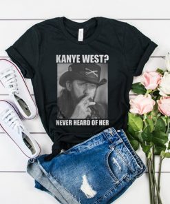 Kanye West Never Heard Of Her Lemmy Kilmister t shirt RF