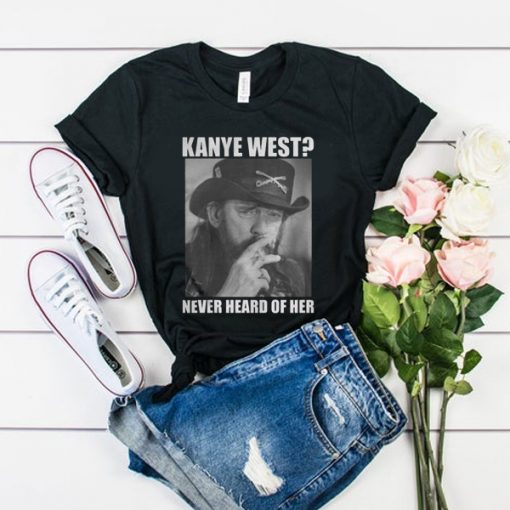 Kanye West Never Heard Of Her Lemmy Kilmister t shirt RF