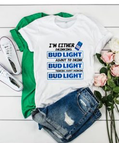 I'm Either Drinking Bud Light About To Drink t shirt RF