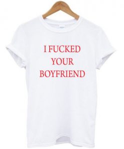 I Fucked Your Boyfriend t shirt RF