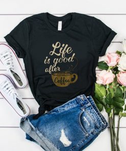 Life Is Good After Coffee t shirt RF