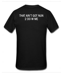 That Ain't Got Nun 2 Do W Me t shirt RF