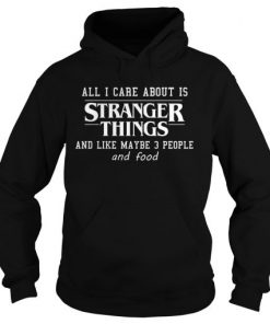 All I Care About Is Stranger Things And Like Maybe 3 People and Food Hoodie KM