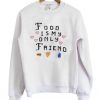 Food Is My Only Friend Sweatshirt