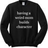 Having A Weird Mom Builds Character Sweatshirt