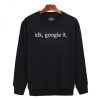 Idk Google It Sweatshirt