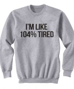 I’m Like 104% Tired Sweatshirt