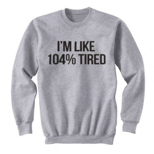 I’m Like 104% Tired Sweatshirt