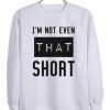 I’m Not Even That Short Sweatshirt