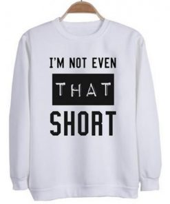 I’m Not Even That Short Sweatshirt