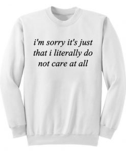 I’m Sorry It’s Just That I Literally Do No Care At All Sweatshirt