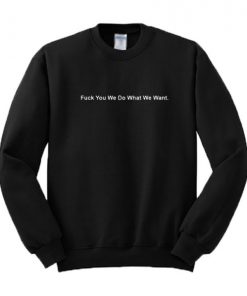 Fuck You We Do What We Want Sweatshirt