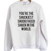 You’re The Shuckiest Shuck Faced Shuck In The World Sweatshirt