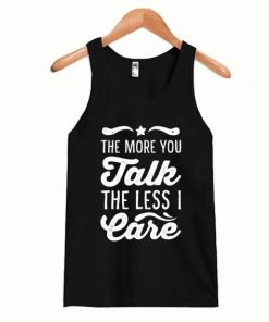 The More You Talk, The Less I Care Tanktop