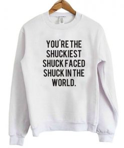 You’re The Shuckiest Shuck Faced Shuck In The World Sweatshirt