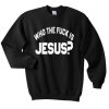 who the fuck is jesus sweatshirt