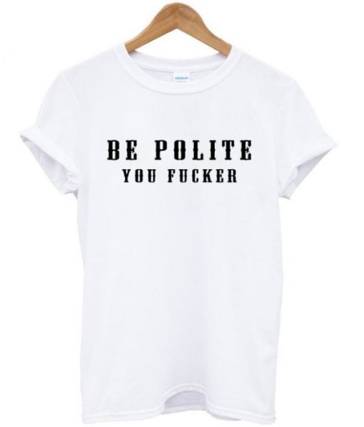 Be Polite You Fucker T-Shirt