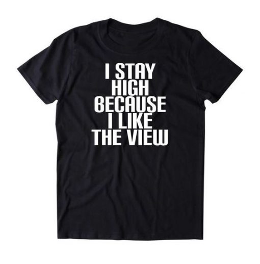 I Stay High Because I Like The View t shirt RF