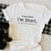 If you think I’m short funny t shirt RF