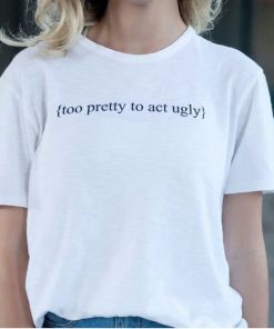 Too Pretty To Act Ugly t shirt RF