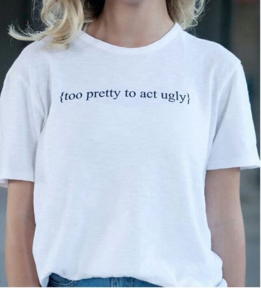 Too Pretty To Act Ugly t shirt RF