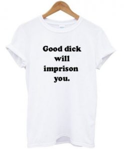 Good Dick Will Imprison You T-shirt