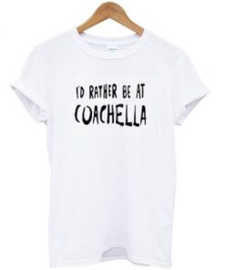 Id Rather Be At Coachella T-shirt