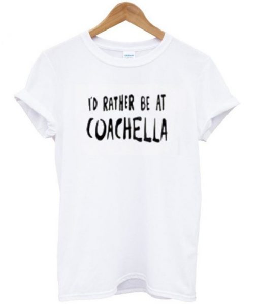 Id Rather Be At Coachella T-shirt