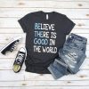 Believe There is Good In The World t shirt