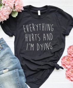 Everything Hurts And I Am Dying t shirt