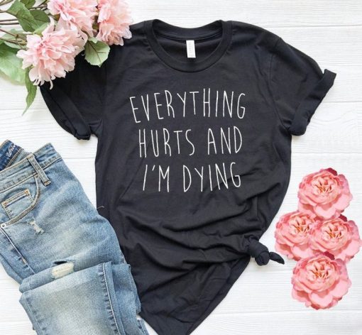 Everything Hurts And I Am Dying t shirt