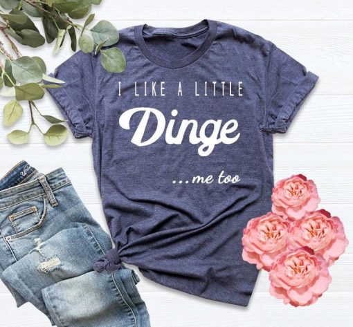 I Like A Little Dinge t shirt