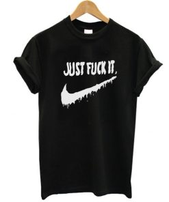 Just Fuck It t shirt