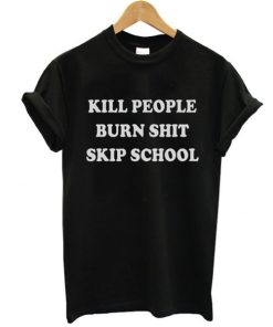 Kill People Burn Shit Skip School t shirt