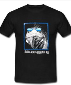 Bad as i guana be t shirt