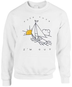 Fuck This I’m Out Funny Boat Sailing Yacht Summer Fishing Gift sweatshirt