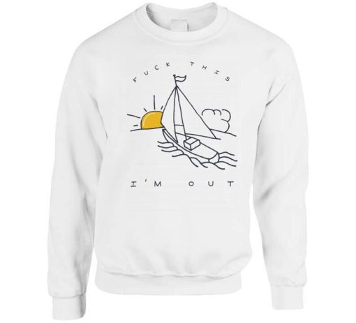 Fuck This I’m Out Funny Boat Sailing Yacht Summer Fishing Gift sweatshirt