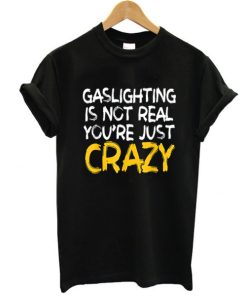 Gaslighting Is Not Real You're Just Crazy shirt