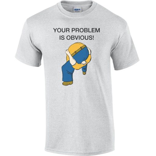 Your Problem is Obvious Head up Ass t shirt