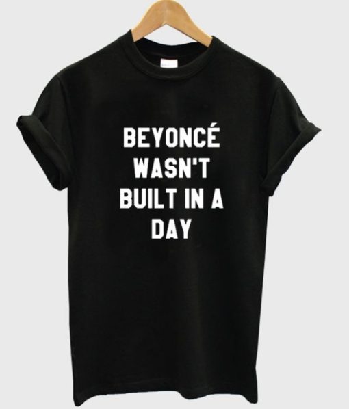 Beyoncé Wasn’t Built in a Day t shirt