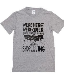 We're Here, We're Queer and We're Going Shoplifting t shirt