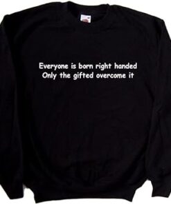 Everyone is Born Right Handed Only The Gifted Overcome It Sweatshirt SD